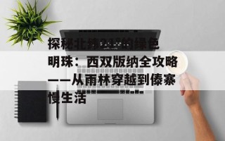 探秘北纬21°的绿色明珠：西双版纳全攻略——从雨林穿越到傣寨慢生活
