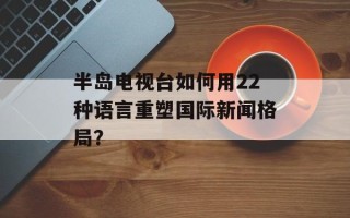 半岛电视台如何用22种语言重塑国际新闻格局？