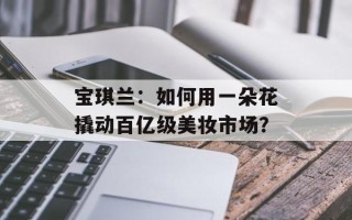 宝琪兰：如何用一朵花撬动百亿级美妆市场？