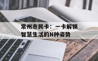 常州市民卡：一卡解锁智慧生活的N种姿势