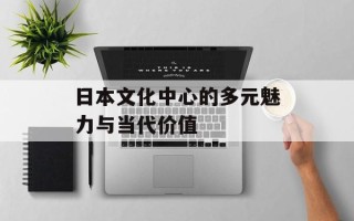 日本文化中心的多元魅力与当代价值