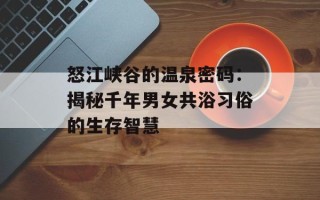 怒江峡谷的温泉密码：揭秘千年男女共浴习俗的生存智慧