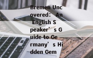 Bremen Uncovered： An English Speaker’s Guide to Germany’s Hidden Gem