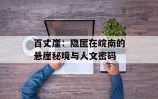百丈崖：隐匿在皖南的悬崖秘境与人文密码