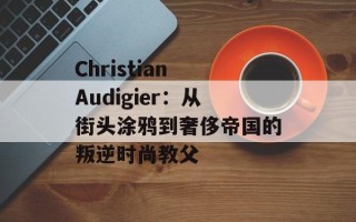 Christian Audigier：从街头涂鸦到奢侈帝国的叛逆时尚教父