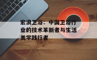 宏浪卫浴：中国卫浴行业的技术革新者与生活美学践行者