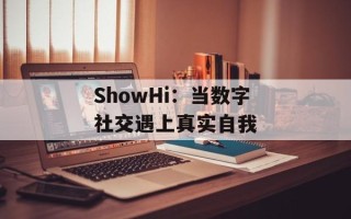 ShowHi：当数字社交遇上真实自我