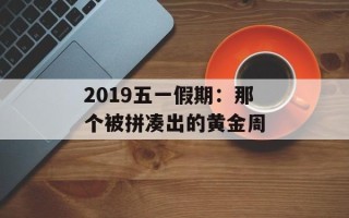 2019五一假期：那个被拼凑出的黄金周