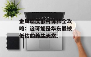 金凤凰度假村体验全攻略：这可能是华东最被低估的养生天堂