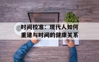 时间校准：现代人如何重建与时间的健康关系