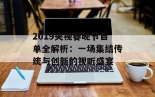 2019央视春晚节目单全解析：一场集结传统与创新的视听盛宴
