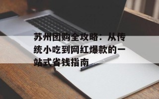 苏州团购全攻略：从传统小吃到网红爆款的一站式省钱指南