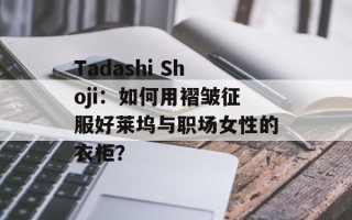 Tadashi Shoji：如何用褶皱征服好莱坞与职场女性的衣柜？