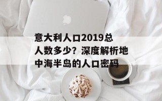 意大利人口2019总人数多少？深度解析地中海半岛的人口密码