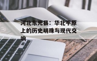 河北东光县：华北平原上的历史明珠与现代交响