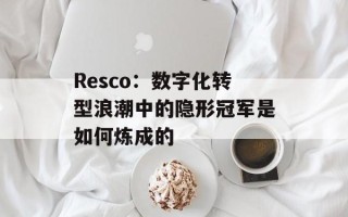 Resco：数字化转型浪潮中的隐形冠军是如何炼成的