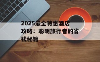 2025最全特惠酒店攻略：聪明旅行者的省钱秘籍