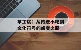 芋工房：从传统小吃到文化符号的蜕变之路
