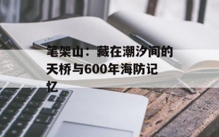 笔架山：藏在潮汐间的天桥与600年海防记忆