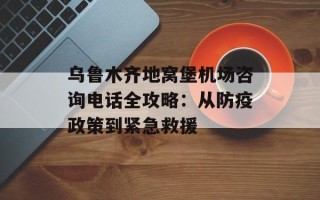 乌鲁木齐地窝堡机场咨询电话全攻略：从防疫政策到紧急救援