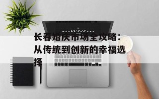 长春婚庆市场全攻略：从传统到创新的幸福选择