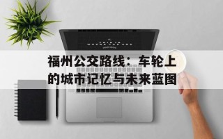 福州公交路线：车轮上的城市记忆与未来蓝图