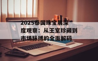2025泰国珠宝展深度观察：从王室珍藏到市场脉搏的全面解码