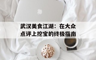 武汉美食江湖：在大众点评上挖宝的终极指南
