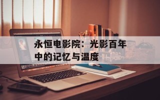 永恒电影院：光影百年中的记忆与温度