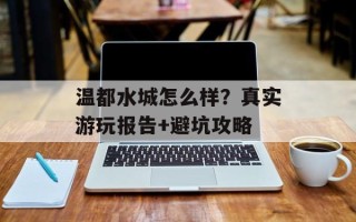 温都水城怎么样？真实游玩报告+避坑攻略