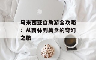 马来西亚自助游全攻略：从雨林到美食的奇幻之旅