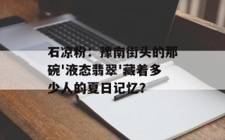 石凉粉：豫南街头的那碗'液态翡翠'藏着多少人的夏日记忆？
