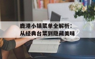 鹿港小镇菜单全解析：从经典台菜到隐藏美味