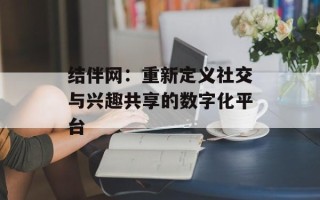 结伴网：重新定义社交与兴趣共享的数字化平台