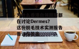 为什么香港白领圈层都在讨论Dermes？这份脱毛技术实测报告告诉你答案