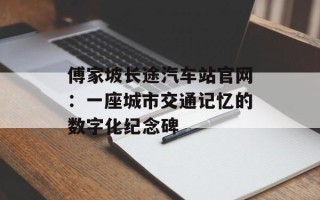 傅家坡长途汽车站官网：一座城市交通记忆的数字化纪念碑