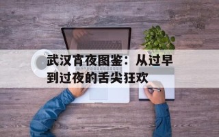 武汉宵夜图鉴：从过早到过夜的舌尖狂欢