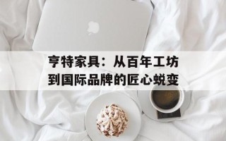 亨特家具：从百年工坊到国际品牌的匠心蜕变