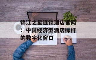 锦江之星连锁酒店官网：中国经济型酒店标杆的数字化窗口