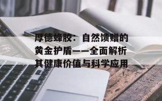 厚德蜂胶：自然馈赠的黄金护盾——全面解析其健康价值与科学应用