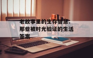 老故事里的生存智慧：那些被时光验证的生活答案