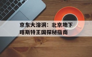 京东大溶洞：北京地下喀斯特王国探秘指南