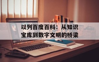 以列百度百科：从知识宝库到数字文明的桥梁