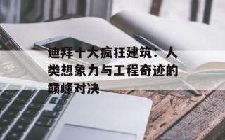 迪拜十大疯狂建筑：人类想象力与工程奇迹的巅峰对决