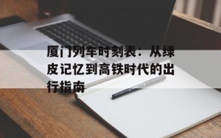 厦门列车时刻表：从绿皮记忆到高铁时代的出行指南