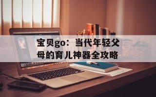 宝贝go：当代年轻父母的育儿神器全攻略