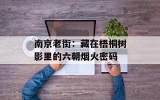 南京老街：藏在梧桐树影里的六朝烟火密码