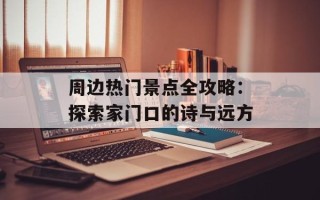 周边热门景点全攻略：探索家门口的诗与远方