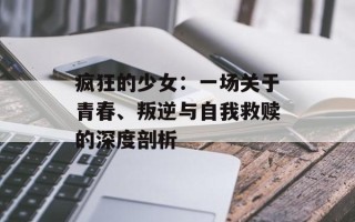 疯狂的少女：一场关于青春、叛逆与自我救赎的深度剖析