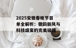 2025安徽春晚节目单全解析：徽韵新风与科技盛宴的完美碰撞